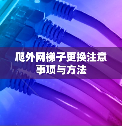 爬外网梯子更换注意事项与方法