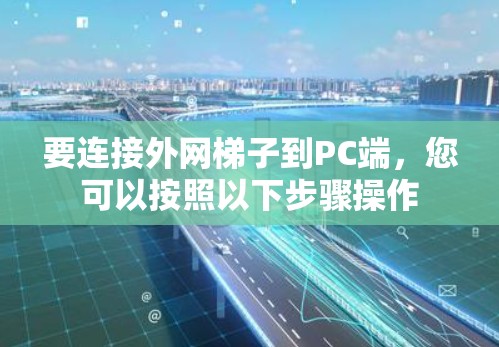 要连接外网梯子到PC端，您可以按照以下步骤操作