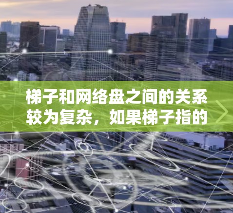 梯子和网络盘之间的关系较为复杂，如果梯子指的是网络盘，那么它可能作为网络盘的一部分使用。然而，梯子作为物理物品与网络盘作为电子设备之间没有直接的物理联系。因此，可能需要进一步明确问题的具体含义