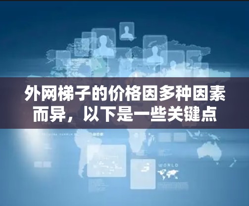 外网梯子的价格因多种因素而异，以下是一些关键点