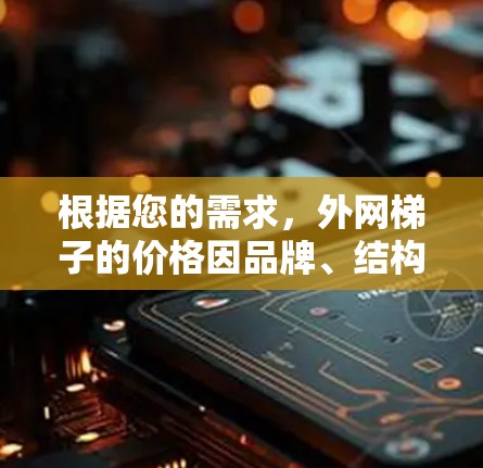 根据您的需求，外网梯子的价格因品牌、结构和适用场景而异，以下是一些建议和价格范围