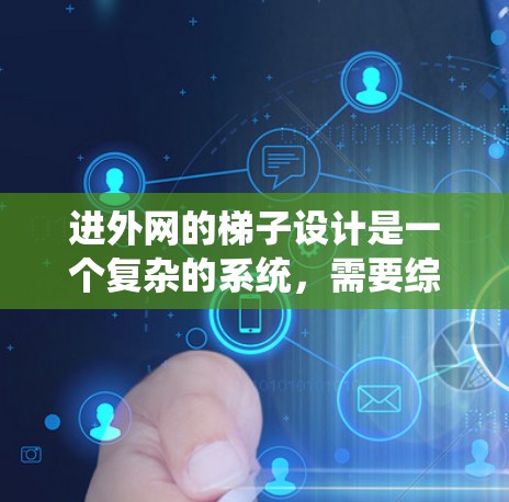 进外网的梯子设计是一个复杂的系统，需要综合考虑多个因素以确保安全可靠。以下是进外网梯子的关键设计要点