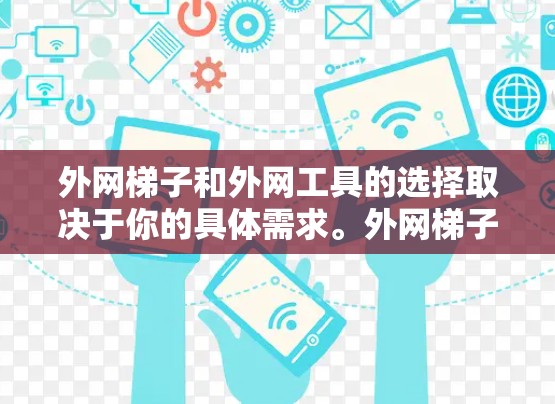 外网梯子和外网工具的选择取决于你的具体需求。外网梯子主要指用于切割、拆卸或连接外部网线的工具，如网线剪刀、网线拆解器等。而外网工具则用于配置、管理或监控网络设备，如路由器、交换机等