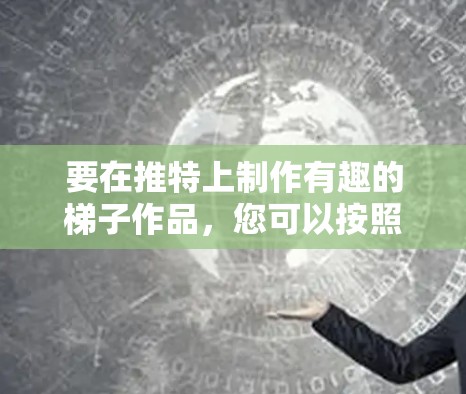 要在推特上制作有趣的梯子作品，您可以按照以下步骤进行