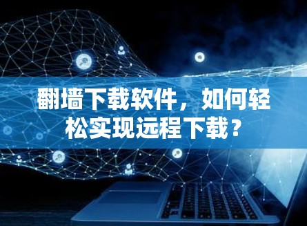 翻墙下载软件，如何轻松实现远程下载？