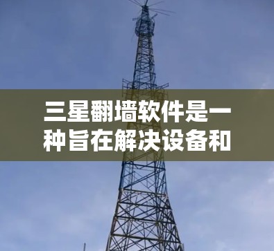 三星翻墙软件是一种旨在解决设备和数据访问问题的工具，主要用于保护个人和企业设备免受恶意软件攻击和数据丢失的风险。以下是对该软件的详细总结