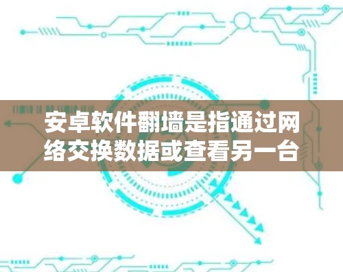 安卓软件翻墙是指通过网络交换数据或查看另一台设备的资源，通常用于设备交换数据或查看另一台设备的文件。以下是一些常见的安卓软件翻墙工具，供您参考