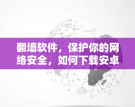 翻墙软件，保护你的网络安全，如何下载安卓版