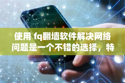 使用 fq翻墙软件解决网络问题是一个不错的选择，特别是在需要访问外部服务器或资源的情况下。以下是详细的步骤和注意事项