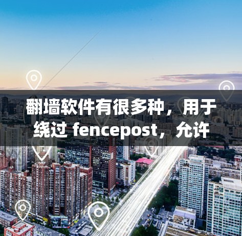 翻墙软件有很多种，用于绕过 fencepost，允许用户下载和访问网络中不可访问的网站。以下是一些常见的翻墙软件及其特点，供你参考