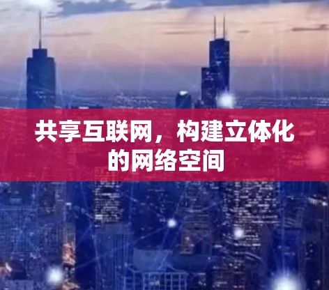 共享互联网，构建立体化的网络空间
