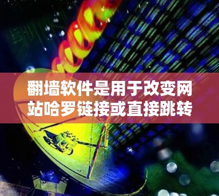 翻墙软件是用于改变网站哈罗链接或直接跳转到新链接的工具，主要作用是优化网络加载速度。以下是下载步骤和注意事项