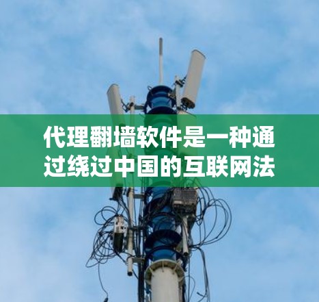 代理翻墙软件是一种通过绕过中国的互联网法律和内容审查，将用户访问的网络资源转移到外国网站或服务器的工具。它支持翻译、搜索、文件上传等功能，帮助用户学习和分享外国内容。以下是关于代理翻墙软件的详细信息