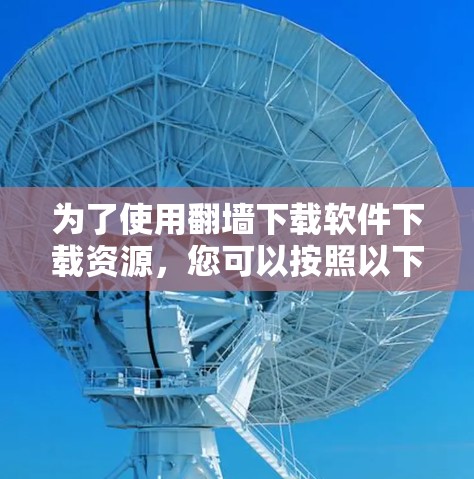 为了使用翻墙下载软件下载资源，您可以按照以下步骤操作