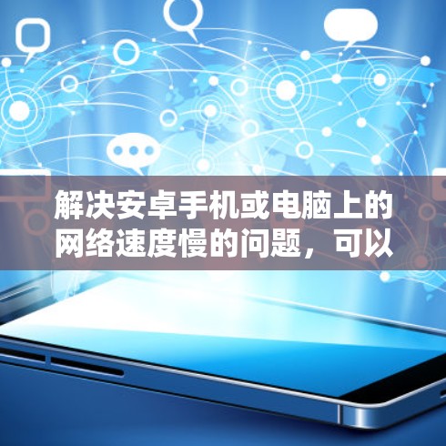 解决安卓手机或电脑上的网络速度慢的问题，可以采取以下步骤和方法