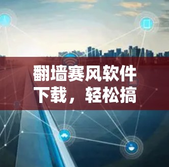 翻墙赛风软件下载，轻松搞定网络隔离的解决方案