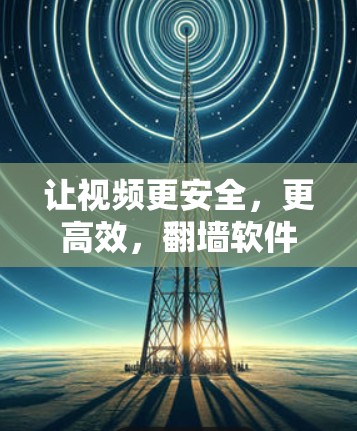 让视频更安全，更高效，翻墙软件的全生命周期解决方案