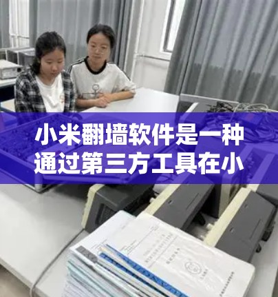 小米翻墙软件是一种通过第三方工具在小米设备上访问外部网站的软件，帮助用户获取访问外部服务器或下载资源。虽然它提供了便利，但使用前需注意安全问题。以下是详细的指南和建议