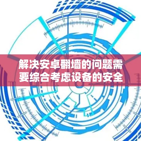 解决安卓翻墙的问题需要综合考虑设备的安全性、应用兼容性和用户的具体需求。以下是一些步骤性的解决方案