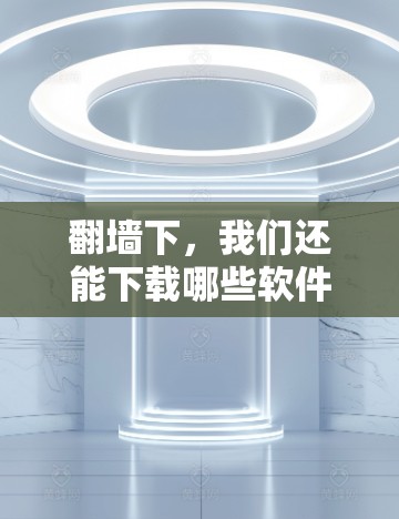 翻墙下，我们还能下载哪些软件？