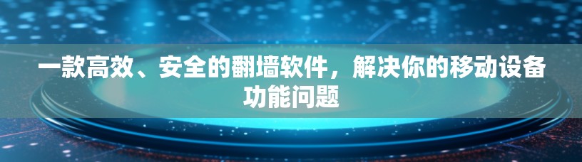 一款高效、安全的翻墙软件，解决你的移动设备功能问题