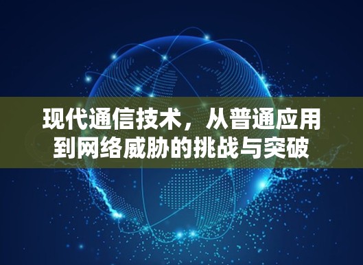 现代通信技术，从普通应用到网络威胁的挑战与突破