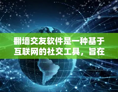 翻墙交友软件是一种基于互联网的社交工具，旨在帮助用户通过网络寻找潜在的正面朋友。以下是一步步的指南，帮助你系统地使用翻墙交友软件