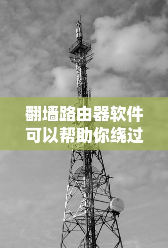 翻墙路由器软件可以帮助你绕过防火墙，实现网络流量的自由流动。以下是一些推荐的翻墙路由器软件，涵盖了不同平台和功能需求