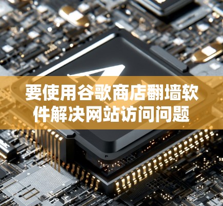 要使用谷歌商店翻墙软件解决网站访问问题，可以按照以下步骤进行