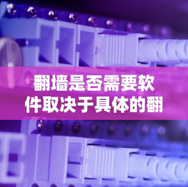 翻墙是否需要软件取决于具体的翻墙方式和设备类型。以下是一些关键点