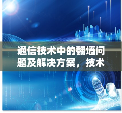 通信技术中的翻墙问题及解决方案，技术与用户体验的双重困境