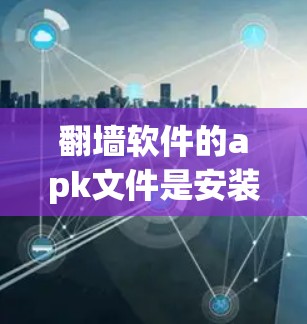 翻墙软件的apk文件是安装这些软件的二进制文件，用于管理和运行翻墙工具。以下是一些步骤帮助你理解和使用这些软件