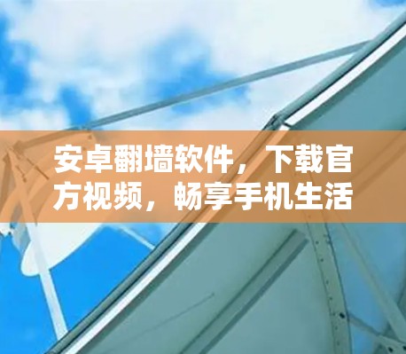 安卓翻墙软件，下载官方视频，畅享手机生活