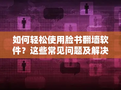 如何轻松使用脸书翻墙软件？这些常见问题及解决方案