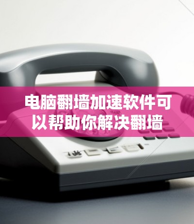 电脑翻墙加速软件可以帮助你解决翻墙导致的网络问题，优化电脑性能。以下是几个常用且推荐的加速软件