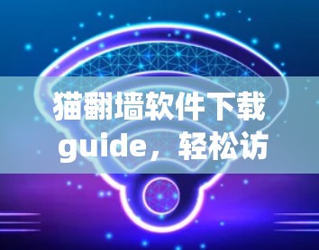 猫翻墙软件下载 guide，轻松访问隐藏网站的实用指南