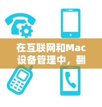 在互联网和Mac设备管理中，翻墙软件和mac代理分别指代不同的概念，但它们在不同领域和用途中存在关联