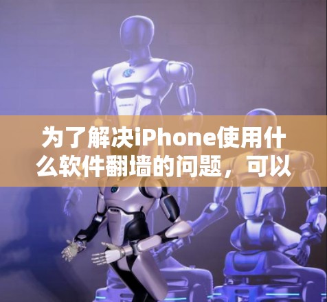 为了解决iPhone使用什么软件翻墙的问题，可以按照以下步骤进行