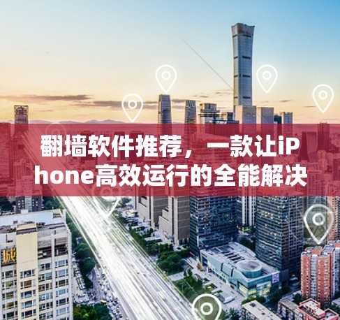 翻墙软件推荐，一款让iPhone高效运行的全能解决方案
