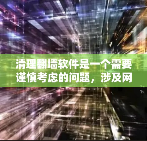 清理翻墙软件是一个需要谨慎考虑的问题，涉及网络安全、系统兼容性和恶意软件的排除。以下是一个有条理的总结