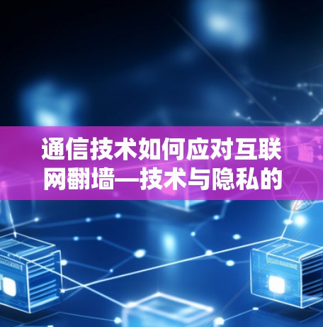 通信技术如何应对互联网翻墙—技术与隐私的双刃剑