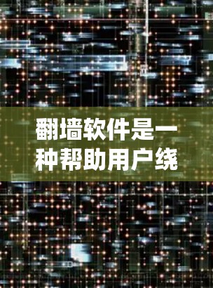 翻墙软件是一种帮助用户绕过防火墙的技术，通过复制原始URL或使用其他机制，使用户能够访问外部网络资源。以下是对翻墙软件的总结