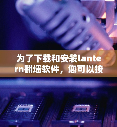 为了下载和安装lantern翻墙软件，您可以按照以下步骤进行