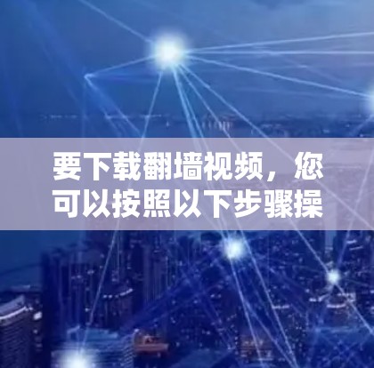 要下载翻墙视频，您可以按照以下步骤操作