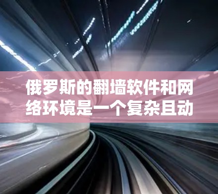 俄罗斯的翻墙软件和网络环境是一个复杂且动态的领域，涉及多个方面。以下是一些与俄罗斯相关的网络和网络服务相关的信息