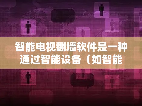 智能电视翻墙软件是一种通过智能设备（如智能电视）自动处理视频翻墙的功能，用户无需手动上传和解码视频即可享受翻墙后的视频体验。以下是对智能电视翻墙软件的详细分析