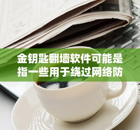 金钥匙翻墙软件可能是指一些用于绕过网络防火墙或访问网络设备的工具。翻墙软件通常用于管理网络设备，如路由器、交换机或防火墙，以确保网络连接的安全性。以下是一些常见的翻墙软件或工具