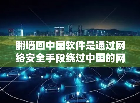 翻墙回中国软件是通过网络安全手段绕过中国的网络审查或限制，允许用户访问中国相关的软件和网站。以下是一些常见的方式和工具