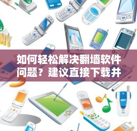 如何轻松解决翻墙软件问题？建议直接下载并删除工具