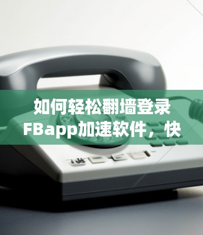 如何轻松翻墙登录FBapp加速软件，快速登录秘籍